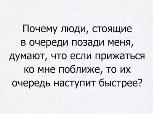 Почему люди стоящие в очереди позади меня думают что если прижаться ко мне поближе то их очередь наступит быстрее