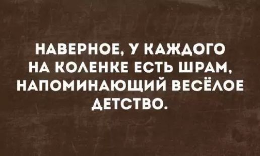 НАВЕРНОЕ У КАЖДОГО НА КОЛЕНКЕ ЕСТЬ ШРАМ НАПОМИНАЮЩИЙ ВЕСЁЛОЕ АЕТСТВО