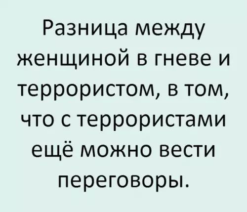 Разница между женщиной в гневе и террористом в том что с террористами ещё можно вести переговоры