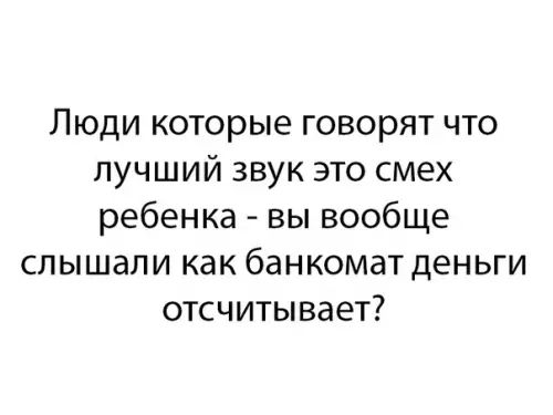 Люди которые говорят что лучший звук это смех ребенка вы вообще слышали как банкомат деньги отсчитывает