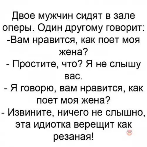 Двое мужчин сидят в зале оперы Один другому говорит Вам нравится как поет моя жена Простите что Я не слышу вас Я говорю вам нравится как поет моя жена Извините ничего не слышно эта идиотка верещит как резаная