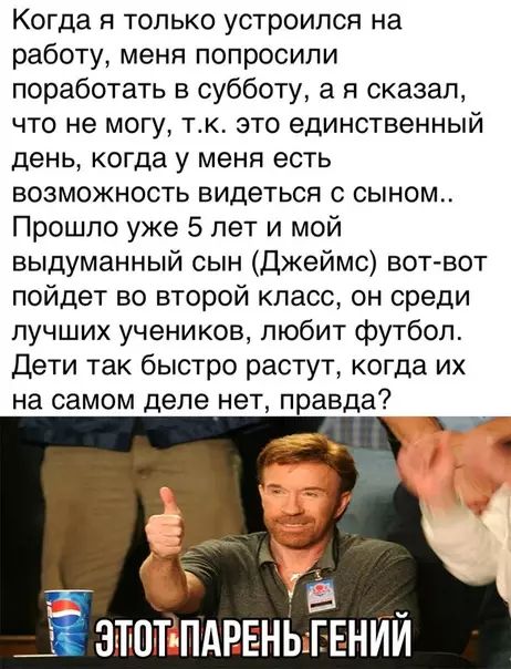 Когда я только устроился на работу меня попросили поработать в субботу а я сказал что не могу тк это единственный день когда у меня есть возможность видеться с сыном Прошло уже 5 лет и мой выдуманный сын Джеймс вот вот пойдет во второй класс он среди лучших учеников любит футбол Дети так быстро растут когда их на самом деле нет правда