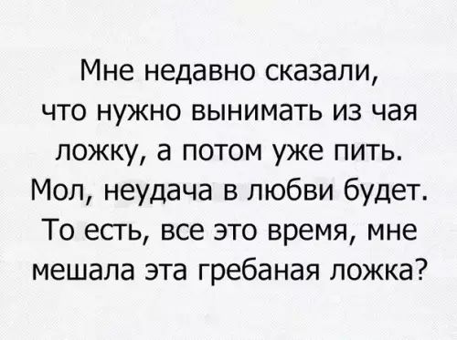 Мне недавно сказали что нужно вынимать из чая ложку а потом уже пить Мол неудача в любви будет То есть все это время мне мешала эта гребаная ложка