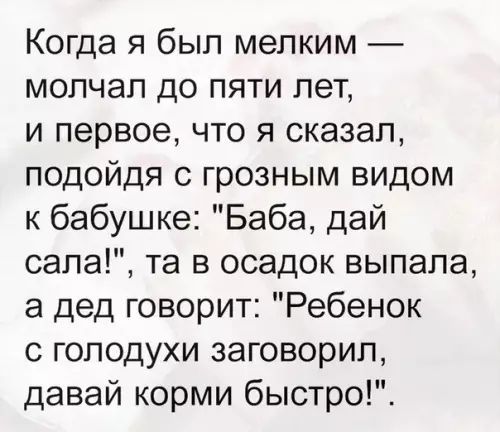 Когда я был мелким молчал до пяти лет и первое что я сказал подойдя с грозным видом к бабушке Баба дай сала та в осадок выпала а дед говорит Ребенок с голодухи заговорил давай корми быстро