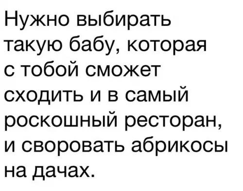 Нужно выбирать такую бабу которая с тобой сможет сходить и в самый роскошный ресторан и своровать абрикосы на дачах