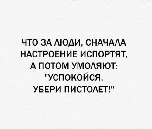 ЧТО ЗА ЛЮДИ СНАЧАЛА НАСТРОЕНИЕ ИСПОРТЯТ А ПОТОМ УМОЛЯЮТ УСПОКОЙСЯ УБЕРИ ПИСТОЛЕТ