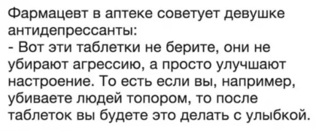 Фармацевт в аптеке советует девушке антидепрессанты Вот эти таблетки не берите они не убирают агрессию а просто улучшают настроение То есть если вы например убиваете людей топором то после таблеток вы будете это делать с улыбкой