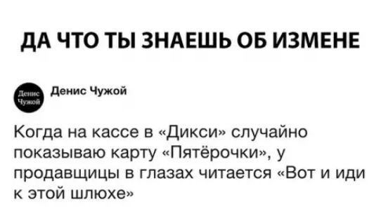 ДА ЧТО ТЫ ЗНАЕШЬ ОБ ИЗМЕНЕ Денис Чужой Когда на кассе в Дикси случайно показываю карту Пятёрочки у продавщицы в глазах читается Вот и иди к этой шлюхе