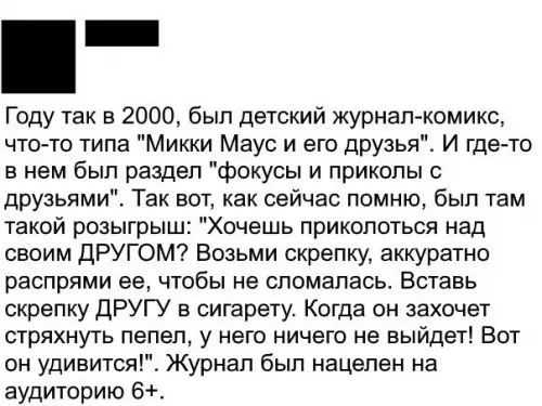 Году так в 2000 был детский журнал комикс что то типа Микки Маус и его друзья И где то в нем был раздел фокусы и приколы с друзьями Так вот как сейчас помню был там такой розыгрыш Хочешь приколоться над своим ДРУГОМ Возьми скрепку аккуратно распрями ее чтобы не сломалась Вставь скрепку ДРУГУ в сигарету Когда он захочет стряхнуть пепел у него ничего