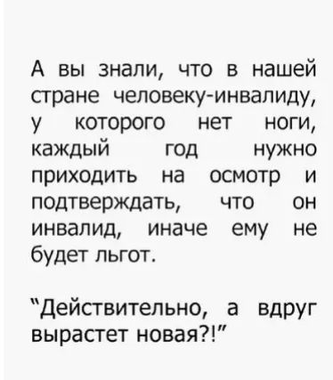 А вы знали что в нашей стране человеку инвалиду у которого нет ноги каждый год нужно приходить на осмотр и подтверждать что он инвалид иначе ему не будет льгот Действительно а вдруг вырастет новая