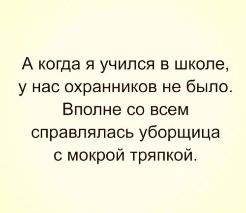 А когда я учился в школе у нас охранников не было Вполне со всем справлялась уборщица с мокрой тряпкой