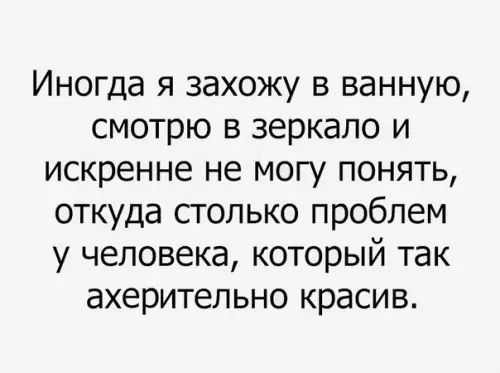 Иногда я захожу в ванную смотрю в зеркало и искренне не могу понять откуда столько проблем у человека который так ахерительно красив