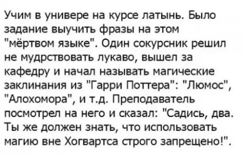 Учим в универе на курсе латынь Было задание выучить фразы на этом мёртвом языке Один сокурсник решил не мудрствовать лукаво вышел за кафедру и начал называть магические заклинания из Гарри Поттера Люмос Алохомора и тд Преподаватель посмотрел на него и сказал Садись два Ты же должен знать что использовать магию вне Хогвартса строго запрещено