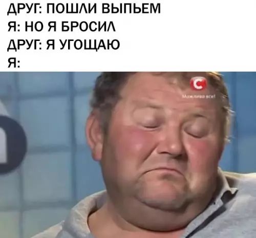 ДРУГ ПОШЛИ ВЫПЬЕМ Я НО Я БРОСИЛ ДРУГ Я УГОЩАЮ Я