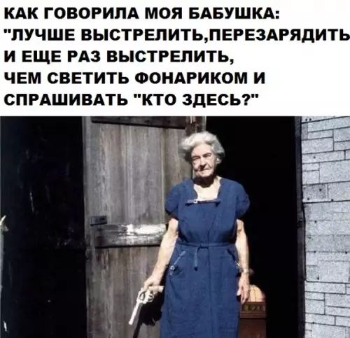 КАК ГОВОРИЛА МОЯ БАБУШКА ЛУЧШЕ ВЫСТРЕЛИТЬПЕРЕЗАРЯДИТЬ И ЕЩЕ РАЗ ВЫСТРЕЛИТЬ ЧЕМ СВЕТИТЬ ФОНАРИКОМ И СПРАШИВАТЬ КТО ЗДЕСЬ
