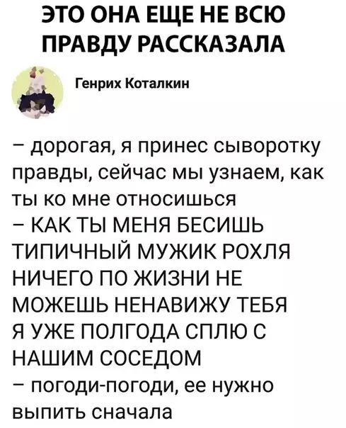 ЭТО ОНА ЕЩЕ НЕ ВСЮ ПРАВДУ РАССКАЗАЛА Генрих Коталкин дорогая я принес сыворотку правды сейчас мы узнаем как ты ко мне относишься КАК ТЫ МЕНЯ БЕСИШЬ ТИПИЧНЫЙ МУЖИК РОХЛЯ НИЧЕГО ПО ЖИЗНИ НЕ МОЖЕШЬ НЕНАВИЖУ ТЕБЯ Я УЖЕ ПОЛГОДА СПЛЮ С НАШИМ СОСЕДОМ погоди погоди ее нужно выпить сначала