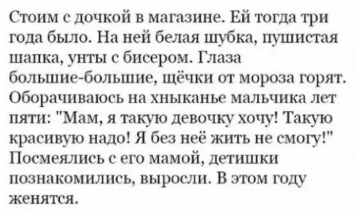 Стоим с дочкой в магазине Ей тогда три года было На ней белая шубка пушистая лшапка унты с бисером Глаза большие большие щёчки от мороза горят Оборачиваюсь на хныканье мальчика лет пяти Мам я такую девочку хочу Такую красивую надо Я без неё жить не смогу Посмеялись с его мамой детишки познакомились выросли В этом году женятся