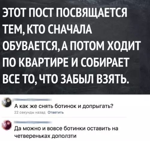 ЭТОТ ПОСТ ПОСВЯЩАЕТСЯ ТЕМ КТО СНАЧАЛА ОБУВАЕТСЯ А ПОТОМ ХОДИТ ПО КВАРТИРЕ И СОБИРАЕТ ВСЕ ТО ЧТО ЗАБЫЛ ВЗЯТЬ ее снть бстиноси допрыгть Да можно и вовсе ботинки оставить на четвереньках доползти