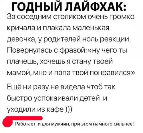 ГОДНЫЙ ЛАЙФХАК За соседним столиком очень громко кричала и плакала маленькая девочка у родителей ноль реакции Повернулась с фразойну чего ты плачешь хочешь я стану твоей мамой мне и папа твой понравился Ещё ни разу не видела чтоб так быстро успокаивали детей и уходили из кафе Работает и для мужчин при этом намного сильнее