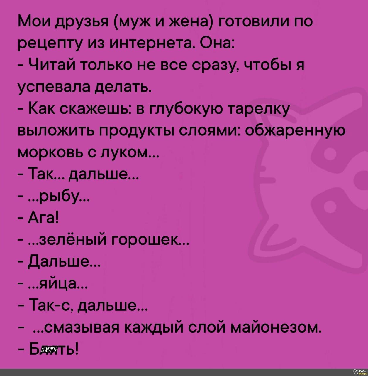 Мои друзья муж и жена готовили по рецепту из интернета Она Читай только не все сразу чтобы я успевала делать Как скажешь в глубокую тарелку выложить продукты слоями обжаренную морковь с луком Так дальше рыбу Ага зелёный горошек Дальше яйца Так с дальше смазывая каждый слой майонезом Блять пЕ Е тоу