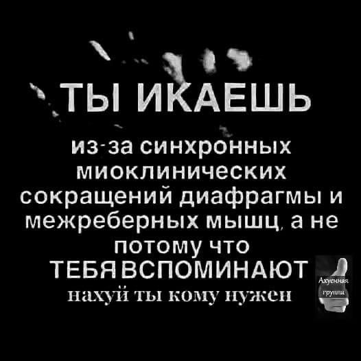 а ТЫ ИКАЕШЬ из за синхронных миоклинических сокращений диафрагмы и межреберных мышц а не потому что ТЕБЯВСПОМИНАЮТ Й Пі__і ты кому нужен