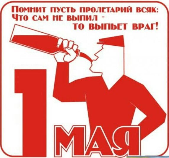 Помнить пусть пролетарий всяк: Что сам не выпил - то выпьет враг! 1 МАЯ