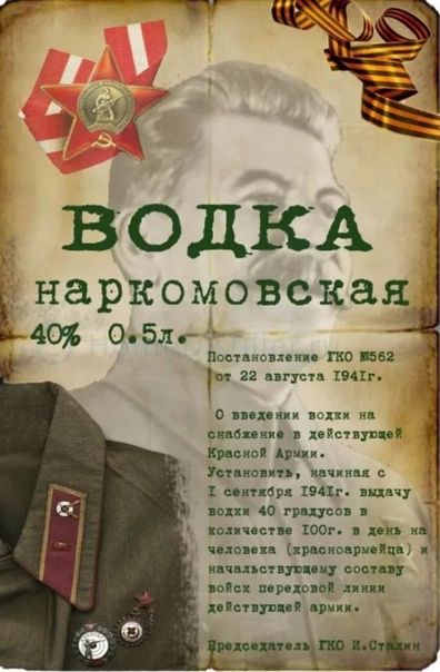 ВОДКА
наркомовская
40% 0.5л.

Постановление ГКО М562 от 22 августа 1941г.
О введении водки на снабжение в действующую Красную Армию. Установить, начиная с 1 сентября 1941г. выдачу водки 40 градусов в количестве 100г. в день на человека (красноармейца) и начальствующему составу войск переходящей жизни действующей армии.

Председатель ГКО И. Сталин