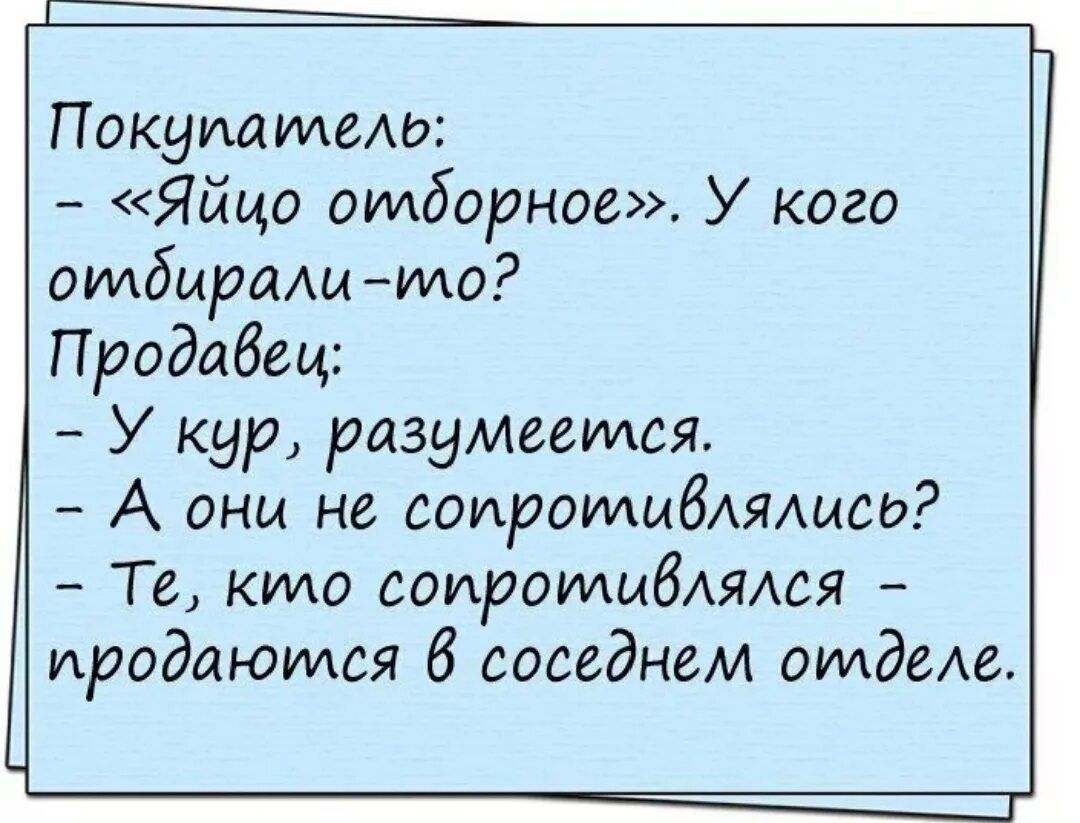 Покупатель:
– «Яйцо отбронное». У кого отбирали-то?
Продавец:
– У кур, разумеется.
– А они не сопротивлялись?
– Те, кто сопротивлялся – проданы в соседнем отделе.