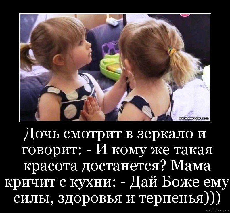 Дочь смотрит в зеркало и говорит: - И кому же такая красота достанется? Мама кричит с кухни: - Дай Боже ему силы, здоровья и терпенья)))