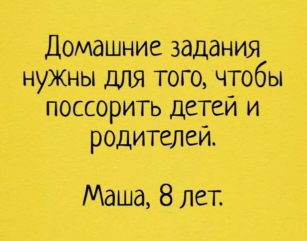 Домашние задания нужны для того, чтобы поссорить детей и родителей.
Маша, 8 лет.