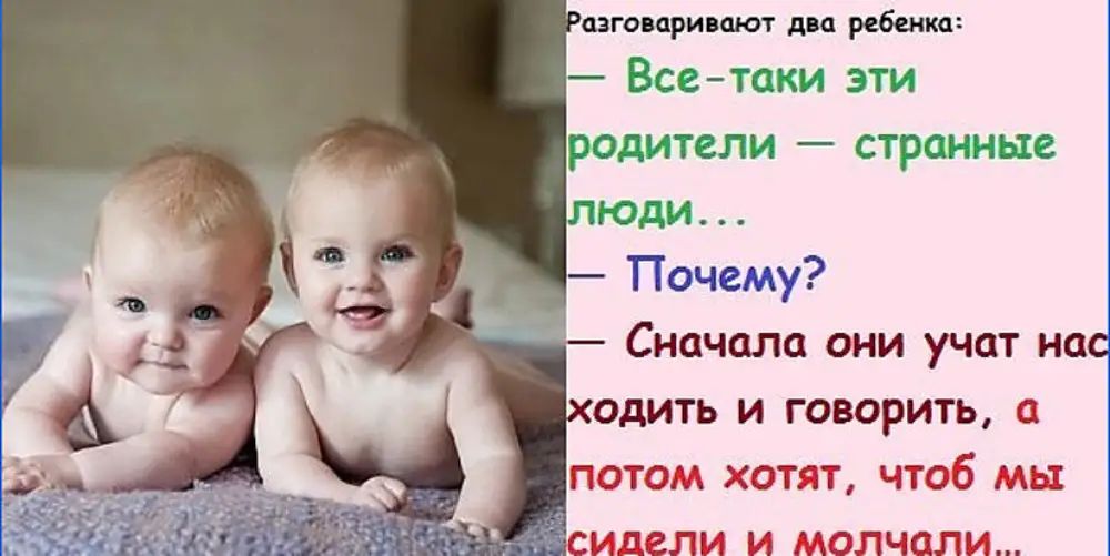 Разговаривают два ребенка:
— Все-таки эти родители — странные люди...
— Почему?
— Сначала они учат нас ходить и говорить, а потом хотят, чтобы мы сидели и молчали...