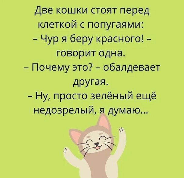 Две кошки стоят перед клеткой с попугайами:
– Чур я беру красного! – говорит одна.
– Почему это? – обалдеват другая.
– Ну, просто зелёный ещё недозрелый, я думаю...
