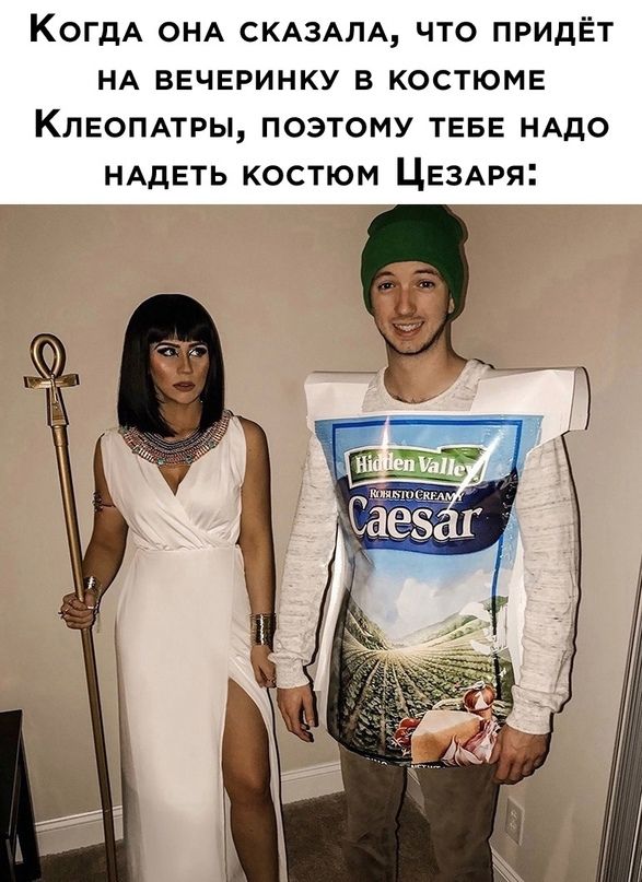 Когда она сказала, что придёт на вечеринку в костюме Клеопатры, поэтому тебе надо надеть костюм Цезаря: