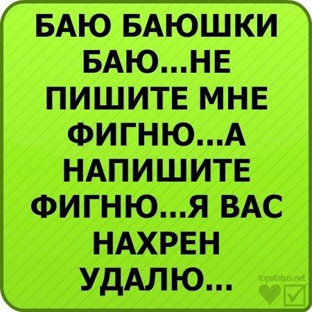 БАЮ БАЮШКИ БАЮ...НЕ ПИШИТЕ МНЕ ФИГНЮ...А НАПИШИТЕ ФИГНЮ...Я ВАС Нахрен УДАЛЮ...