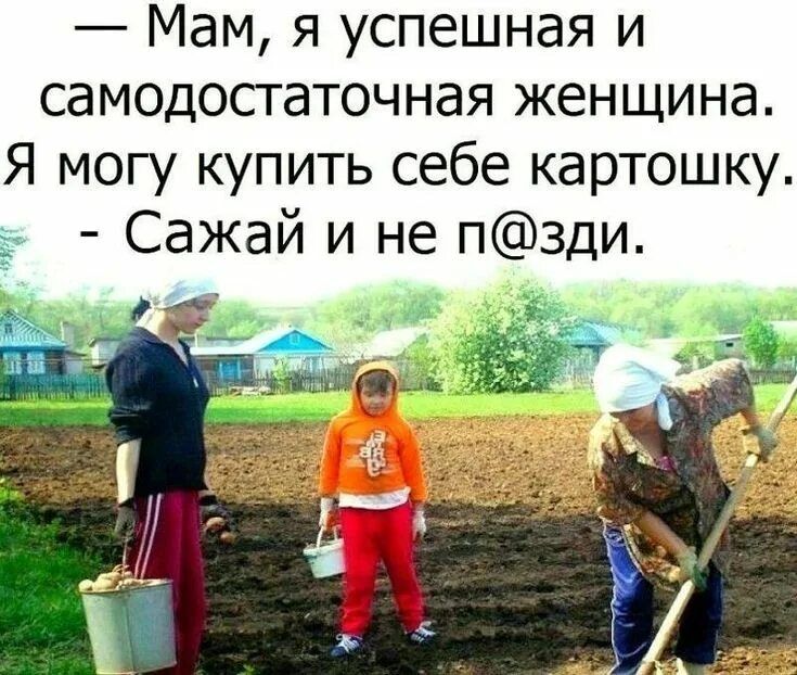 — Мам, я успешная и самодостаточная женщина. Я могу купить себе картошку. - Сажай и не п@зди.
