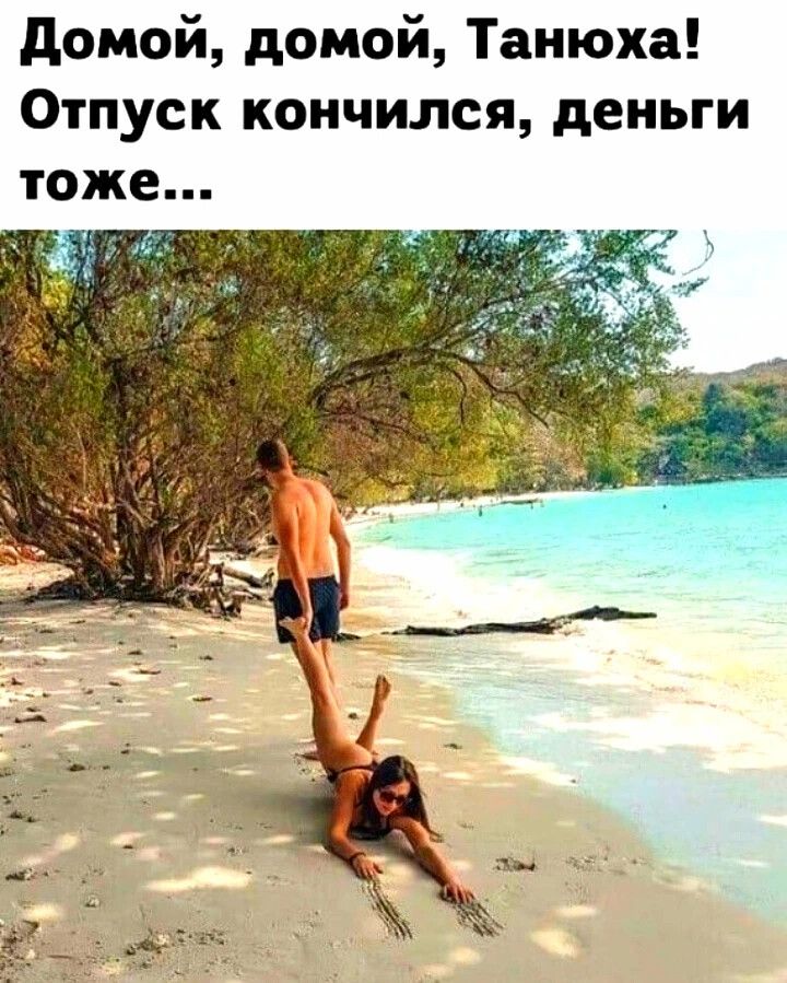 Домой, домой, Танюха! Отпуск кончился, деньги тоже...