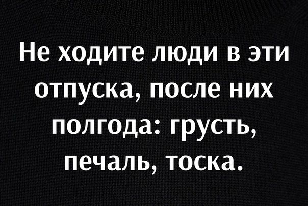 Не ходите люди в эти отпуска, после них полгода: грусть, печаль, тоска.