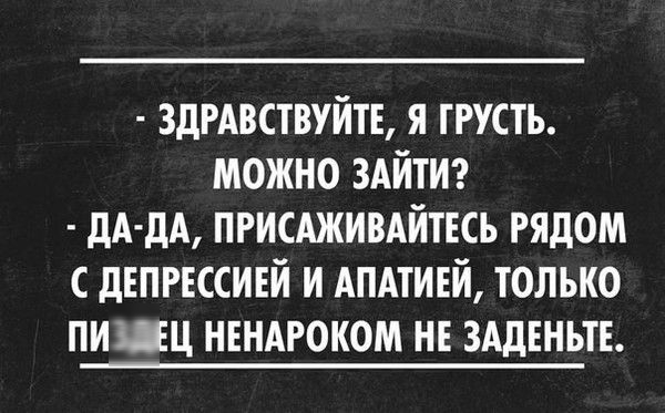- ЗДРАВСТВУЙТЕ, Я ГРУСТЬ.
МОЖНО ЗАЙТИ?
- ДА-ДА, ПРИСАЖИВАЙТЕСЬ РЯДОМ С ДЕПРЕССИЕЙ И АПАТИЕЙ, ТОЛЬКО ПИЗДЕЦ НЕНАРОКОМ НЕ ЗАДЕНЬТЕ.