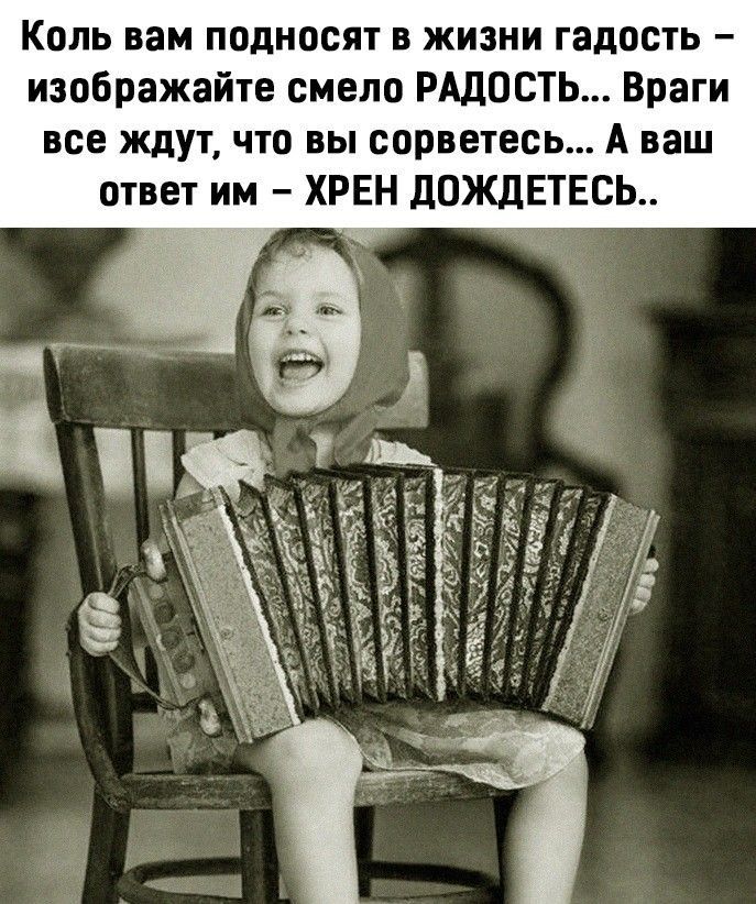 Коль вам подносит в жизни радость – изображайте смело РАДОСТЬ... Враги все ждут, что вы сорветесь... А ваш ответ им – ХРЕН ДОЖДЕТЕСЬ..