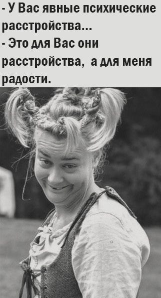 - У Вас явные психические расстройства…
- Это для Вас они расстройства, а для меня радости.