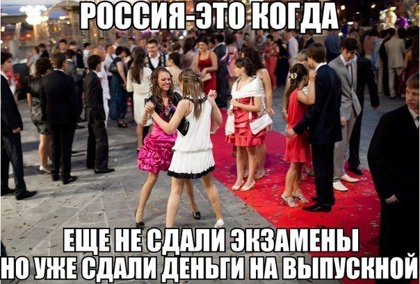 РОССИЯ - ЭТО КОГДА
ЕЩЁ НЕ СДАЛИ ЭКЗАМЕНЫ
НО УЖЕ СДАЛИ ДЕНЬГИ НА ВЫПУСКНОЙ