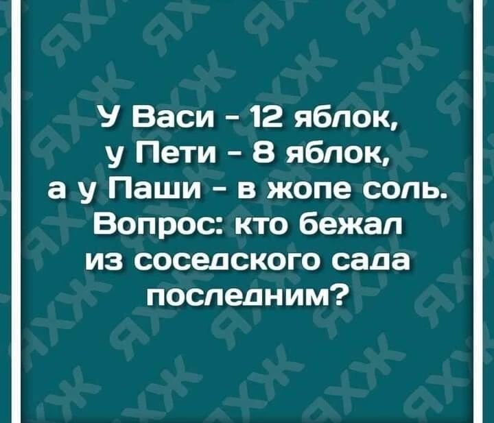 У Васи - 12 яблок, у Пети - 8 яблок, а у Паши - в жопе соль. Вопрос: кто бегал из соседского сада последним?