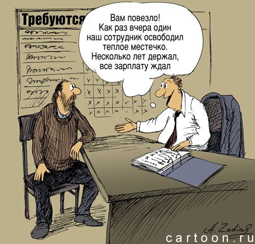Вам повезло! Как раз вчера один наш сотрудник освободил теплое местечко. Несколько лет держал, все зарплату ждал.