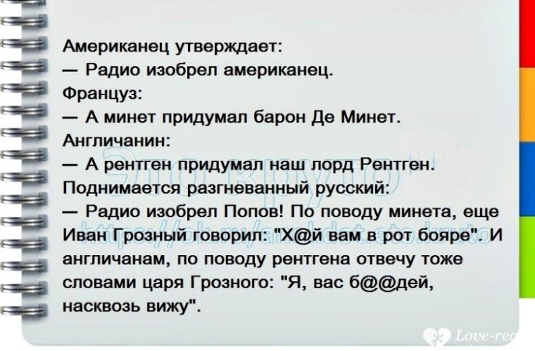 Американец утверждает:
— Радио изобрел американец.
Француз:
— А минет придумал барон Де Минет.
Англичанин:
— А рентген придумал наш корд Рентген.
Поднимается разгневанный русский:
— Радио изобрел Попов! По поводу минета, еще Иван Грозный говорил: 