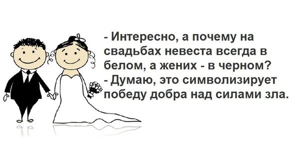 - Интересно, а почему на свадьбах невеста всегда в белом, а жених - в черном?  - Думаю, это символизирует победу добра над силами зла.