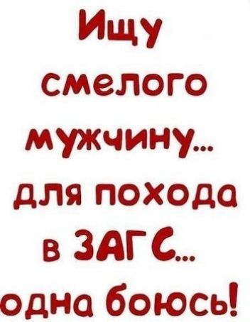 Ищу смелого мужчину... для похода в ЗАГС... одна боюсь!