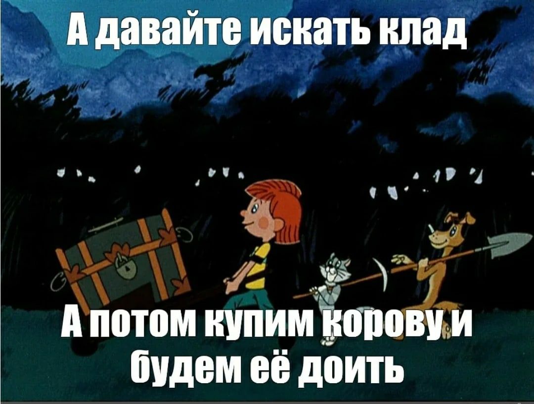 А давайте искать клад
А потом купим корову и будем её доить