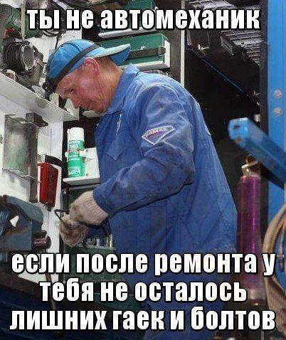 ТЫ НЕ АВТОМЕХАНИК 
ЕСЛИ ПОСЛЕ РЕМОНТА У ТЕБЯ НЕ ОСТАЛОСЬ ЛИШНИХ ГАЕК И БОЛТОВ