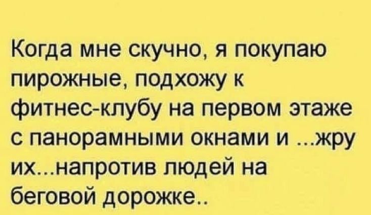 Когда мне скучно, я покупаю пирожные, подхожу к фитнес-клубу на первом этаже с панорамными окнами и ...жру их...напротив людей на беговой дорожке..