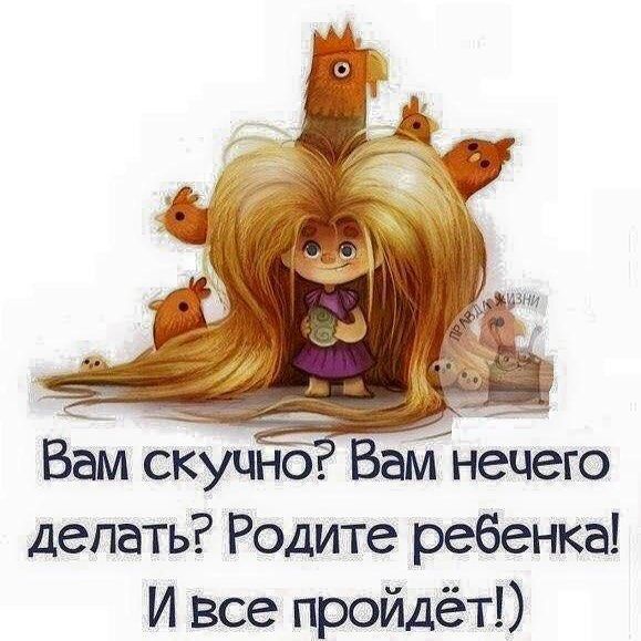 Вам скучно? Вам нечего делать? Родите ребенка! И все пройдет!)